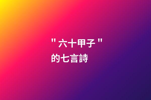 ＂六十甲子＂ 的七言詩